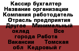 Кассир-бухгалтер › Название организации ­ Компания-работодатель › Отрасль предприятия ­ Другое › Минимальный оклад ­ 21 000 - Все города Работа » Вакансии   . Томская обл.,Кедровый г.